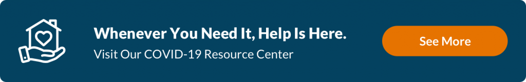 Dark blue hyperlinked box with text: Whenever You Need It, Help Is Here. Visit Our COVID-19 Resource Center. The box also says See More in an orange button on the far right. Select the box to go to the Resource Center.